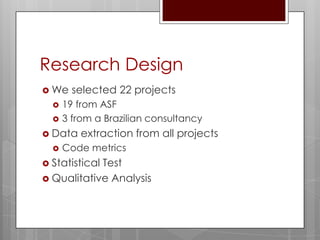 Research Design
 We    selected 22 projects
     19 from ASF
     3 from a Brazilian consultancy
 Data   extraction from all projects
     Code metrics
 Statistical
            Test
 Qualitative Analysis
 