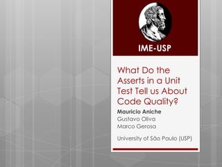 IME-USP

What Do the
Asserts in a Unit
Test Tell us About
Code Quality?
Mauricio Aniche
Gustavo Oliva
Marco Gerosa

University of São Paulo (USP)
 
