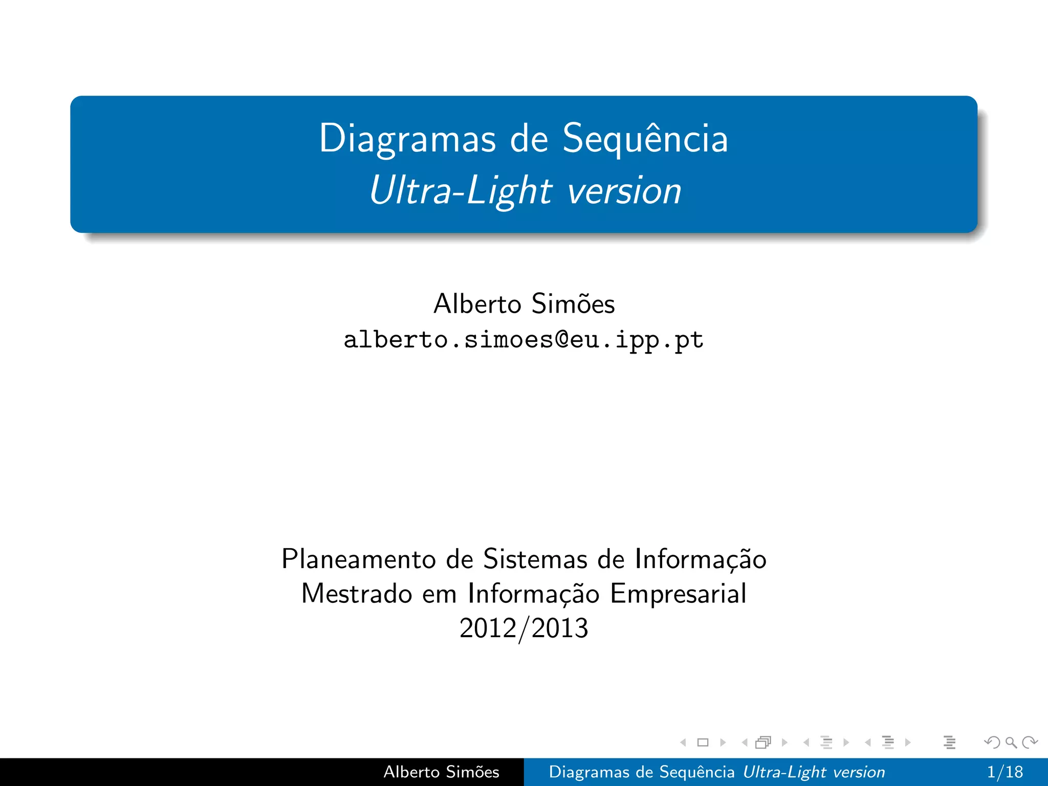 Diagramas de Sequˆncia
                     e
    Ultra-Light version

          Alberto Sim˜es
                     o
    alberto.simoes@eu.ipp.pt




Planeamento de Sistemas de Informa¸˜o
                                  ca
 Mestrado em Informa¸˜o Empresarial
                     ca
             2012/2013



       Alberto Sim˜es
                  o     Diagramas de Sequˆncia Ultra-Light version
                                         e                           1/18
 