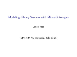 Modeling Library Services with Micro-Ontologies


                    Jakob Voss



         DINI-KIM AG Workshop, 2013-03-25
 