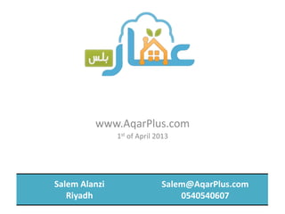 www.AqarPlus.com
               1st of April 2013




Salem Alanzi                 Salem@AqarPlus.com
   Riyadh                        0540540607
 