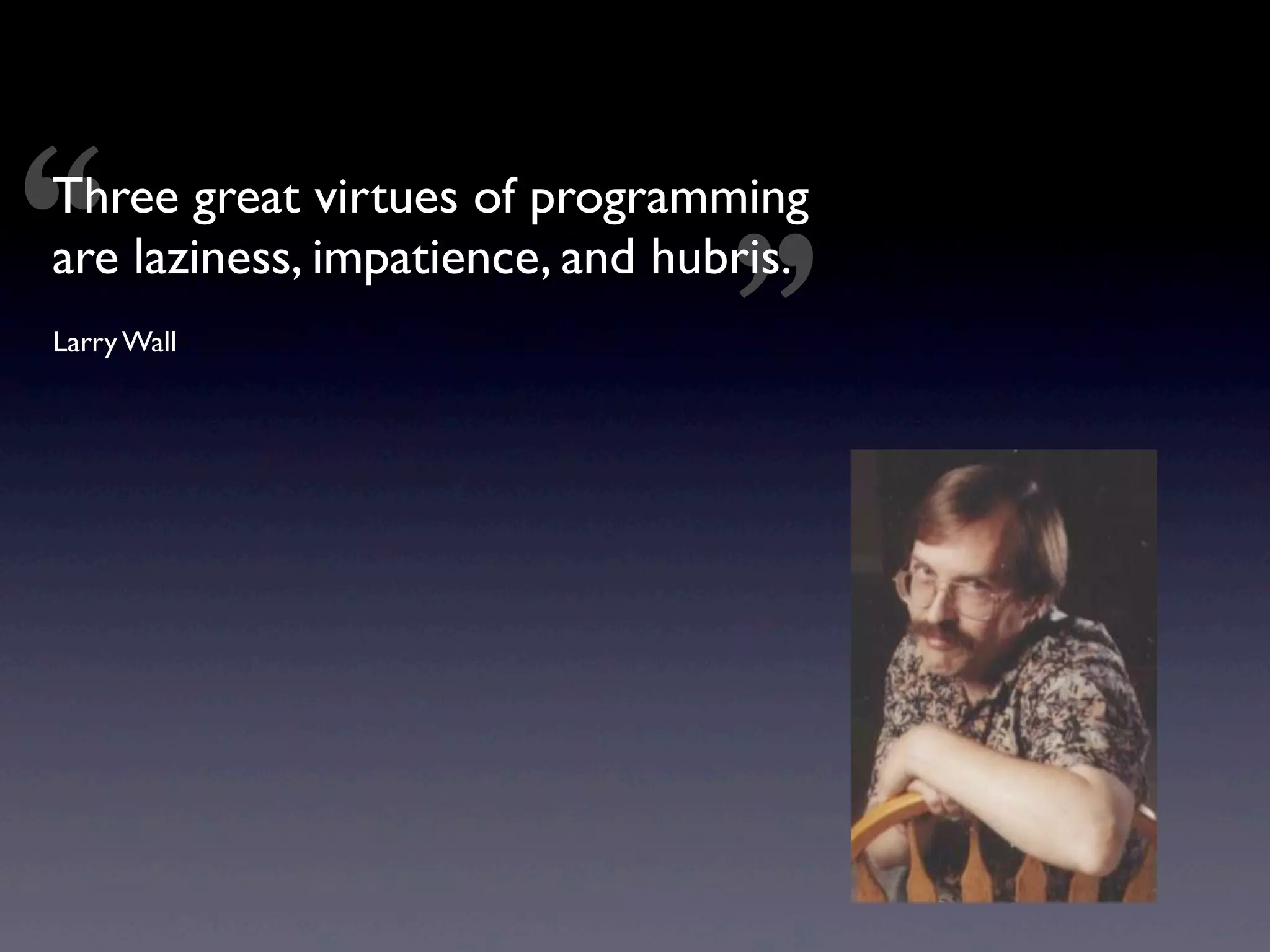 “
Three great virtues of programming
are laziness, impatience, and hubris.
Larry Wall                       ”
 