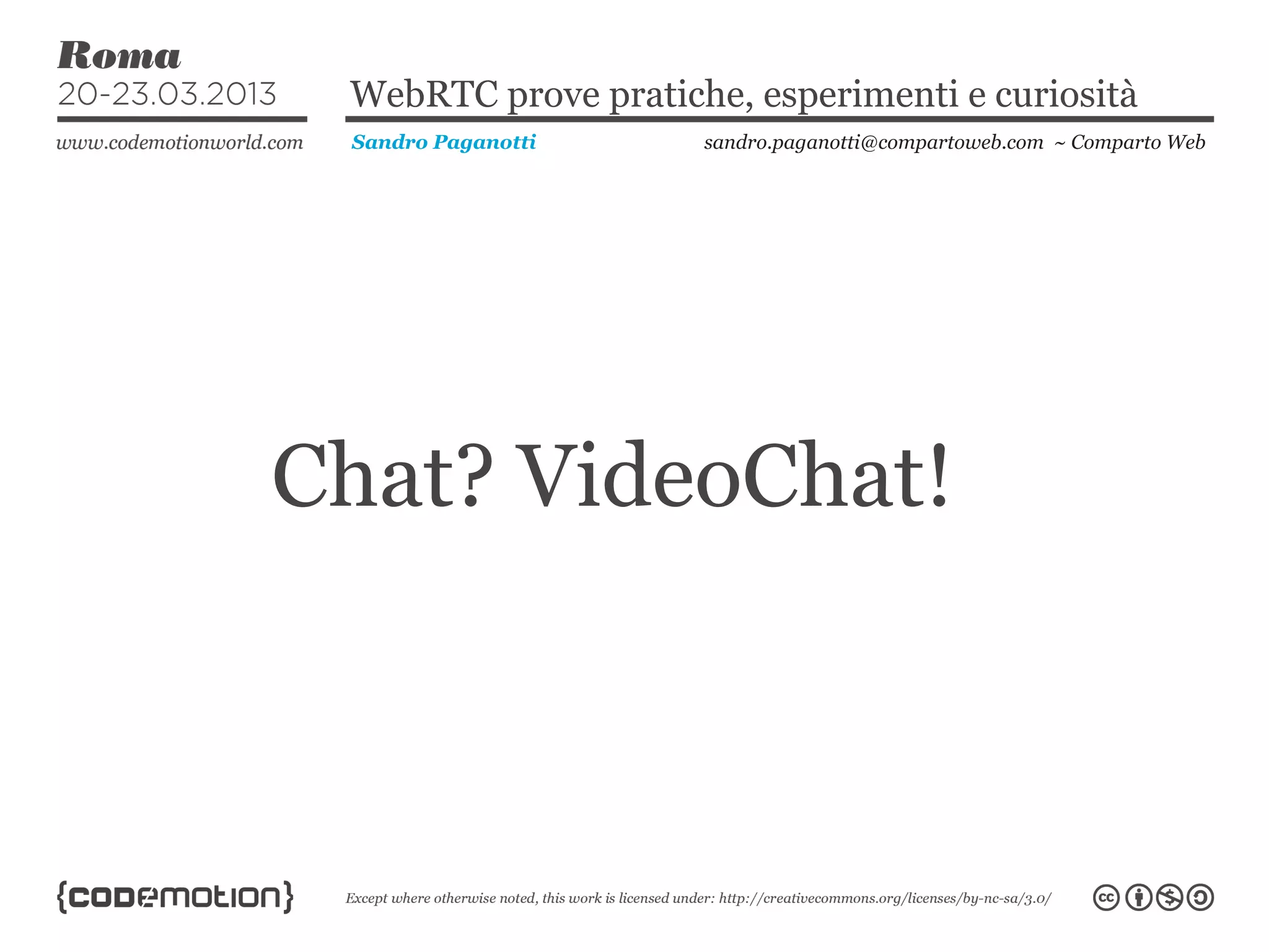 WebRTC prove pratiche, esperimenti e curiosità
 Sandro Paganotti    sandro.paganotti@compartoweb.com ~ Comparto Web




Chat? VideoChat!
 