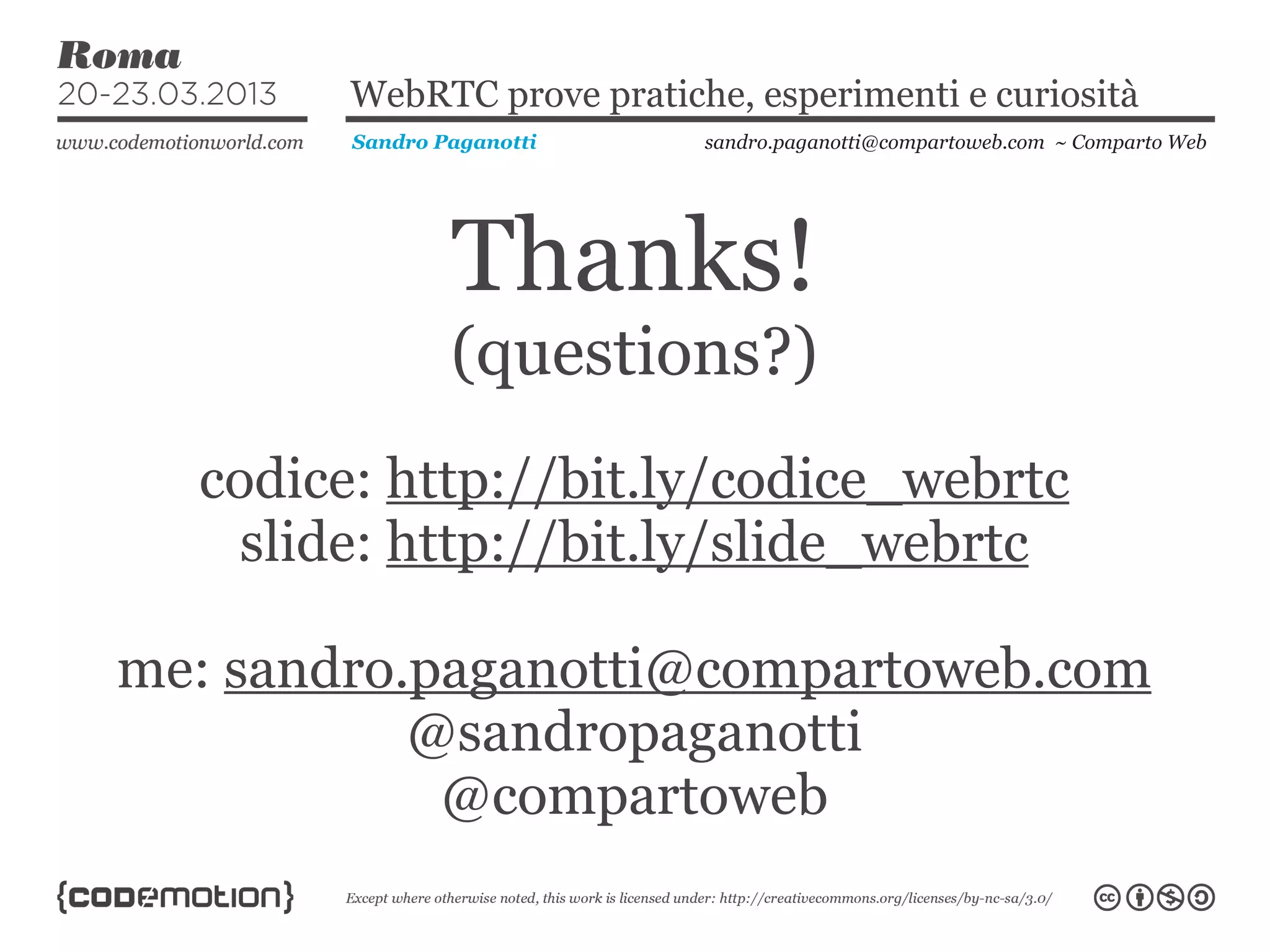 WebRTC prove pratiche, esperimenti e curiosità
        Sandro Paganotti    sandro.paganotti@compartoweb.com ~ Comparto Web




                Thanks!
                (questions?)
  codice: http://bit.ly/codice_webrtc
    slide: http://bit.ly/slide_webrtc

me: sandro.paganotti@compartoweb.com
           @sandropaganotti
            @compartoweb
 