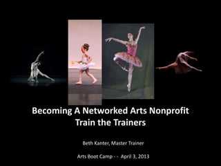 Becoming A Networked Arts Nonprofit
         Train the Trainers
            Beth Kanter, Master Trainer

          Arts Boot Camp - - April 3, 2013
 