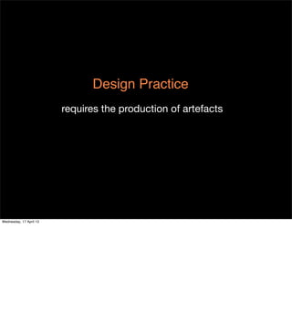 Design Practice
                         requires the production of artefacts




Wednesday, 17 April 13
 