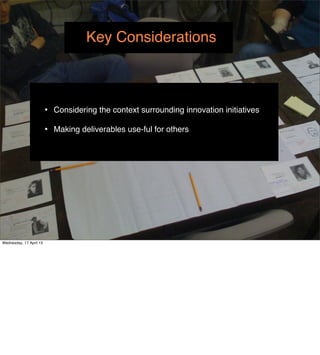 Key Considerations



                         •   Considering the context surrounding innovation initiatives

                         •   Making deliverables use-ful for others




Wednesday, 17 April 13
 