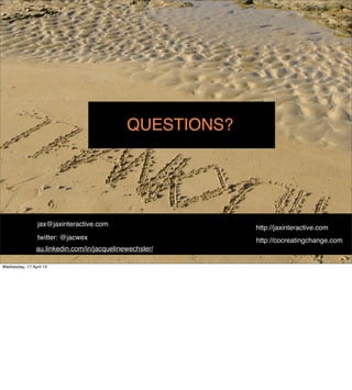 QUESTIONS?




                 jax@jaxinteractive.com
                                                          http://jaxinteractive.com
                 twitter: @jacwex                         http://cocreatingchange.com
                au.linkedin.com/in/jacquelinewechsler/

Wednesday, 17 April 13
 