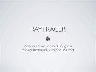 RAYTRACER

 Amaury Patard, Ahmed Bougacha
Mickael Rodrigues, Aymeric Beaumet
 