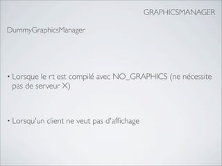 GRAPHICSMANAGER

DummyGraphicsManager




• Lorsque le rt est compilé avec NO_GRAPHICS (ne nécessite
 pas de serveur X)



• Lorsqu'un   client ne veut pas d'afﬁchage
 