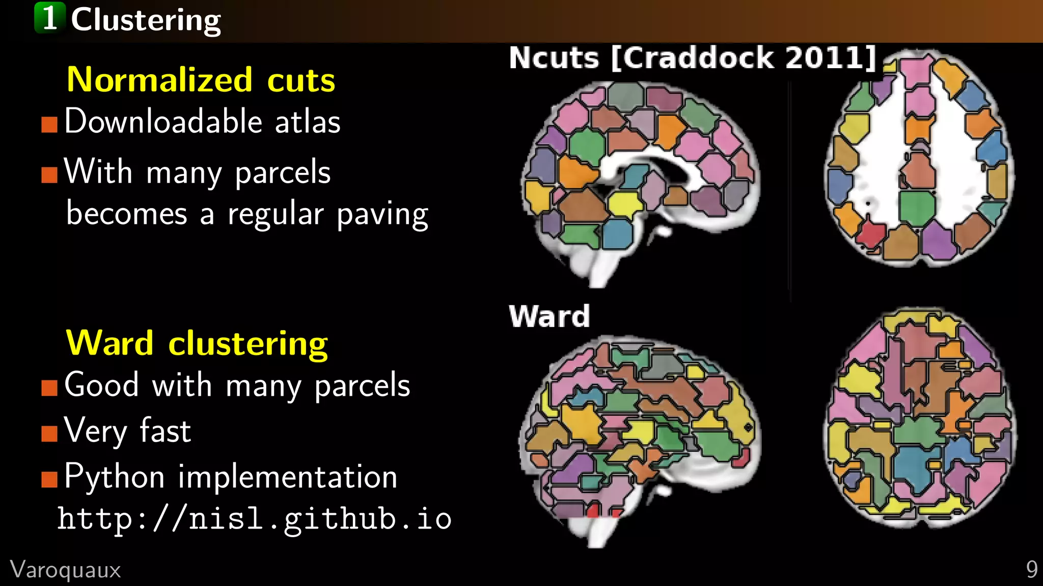 1 Clustering
Normalized cuts
Downloadable atlas
With many parcels
becomes a regular paving
Ward clustering
Good with many parcels
Very fast
Python implementation
http://nisl.github.io
G Varoquaux 9
 