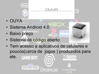 • OUYA
• Sistema Android 4.0
• Baixo preço
• Sistema de código aberto
• Tem acesso a aplicativos de celulares e
poucos(cerca de jogos ) produzidos para
ele.
 
