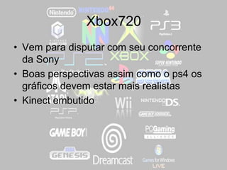 Xbox720
• Vem para disputar com seu concorrente
da Sony
• Boas perspectivas assim como o ps4 os
gráficos devem estar mais realistas
• Kinect embutido
 