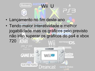 Wii U
• Lançamento no fim deste ano
• Tendo maior interatividade e melhor
jogabilidade mas os gráficos pelo previsto
não irão superar os gráficos do ps4 e xbox
720
 