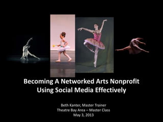 Becoming A Networked Arts Nonprofit
Using Social Media Effectively
Beth Kanter, Master Trainer
Theatre Bay Area – Master Class
May 3, 2013
 