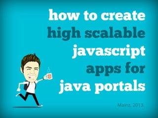 how to create
high scalable
javascript
apps for
java portals
Mainz, 2013.
 