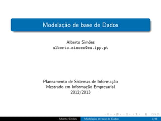 Modela¸c˜ao de base de Dados
Alberto Sim˜oes
alberto.simoes@eu.ipp.pt
Planeamento de Sistemas de Informa¸c˜ao
Mestrado em Informa¸c˜ao Empresarial
2012/2013
Alberto Sim˜oes Modela¸c˜ao de base de Dados 1/46
 