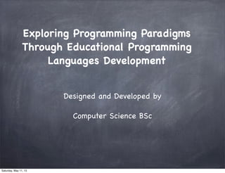 Exploring Programming Paradigms
Through Educational Programming
Languages Development
Designed and Developed by
Computer Science BSc
Saturday, May 11, 13
 