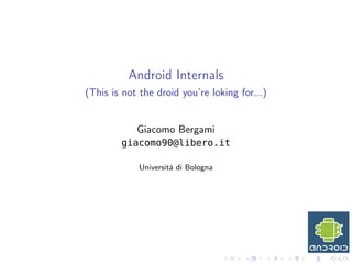 Android Internals
(This is not the droid you’re loking for...)
Giacomo Bergami
giacomo90@libero.it
Università di Bologna
 
