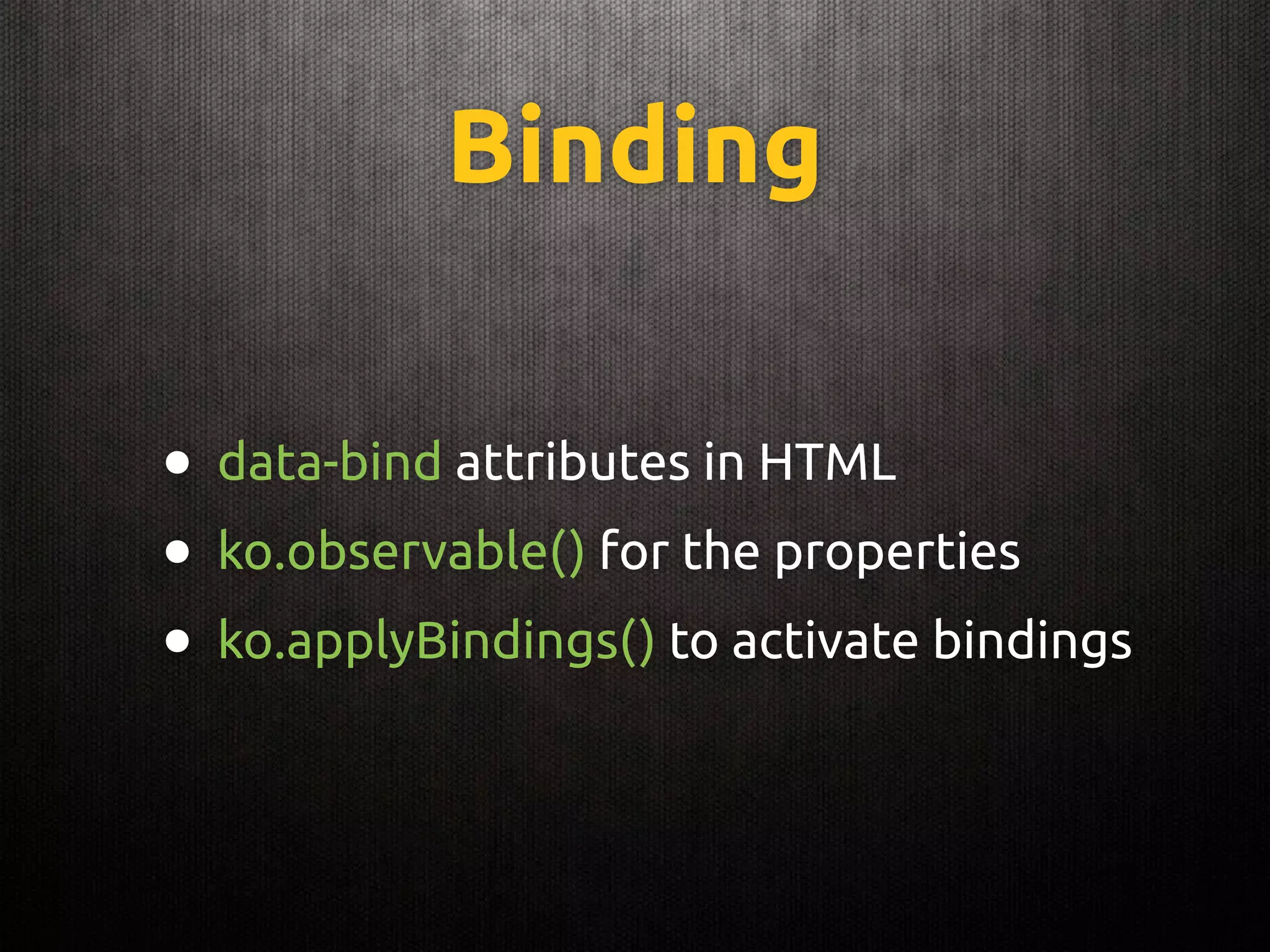 Binding
• data-bind attributes in HTML
• ko.observable() for the properties
• ko.applyBindings() to activate bindings