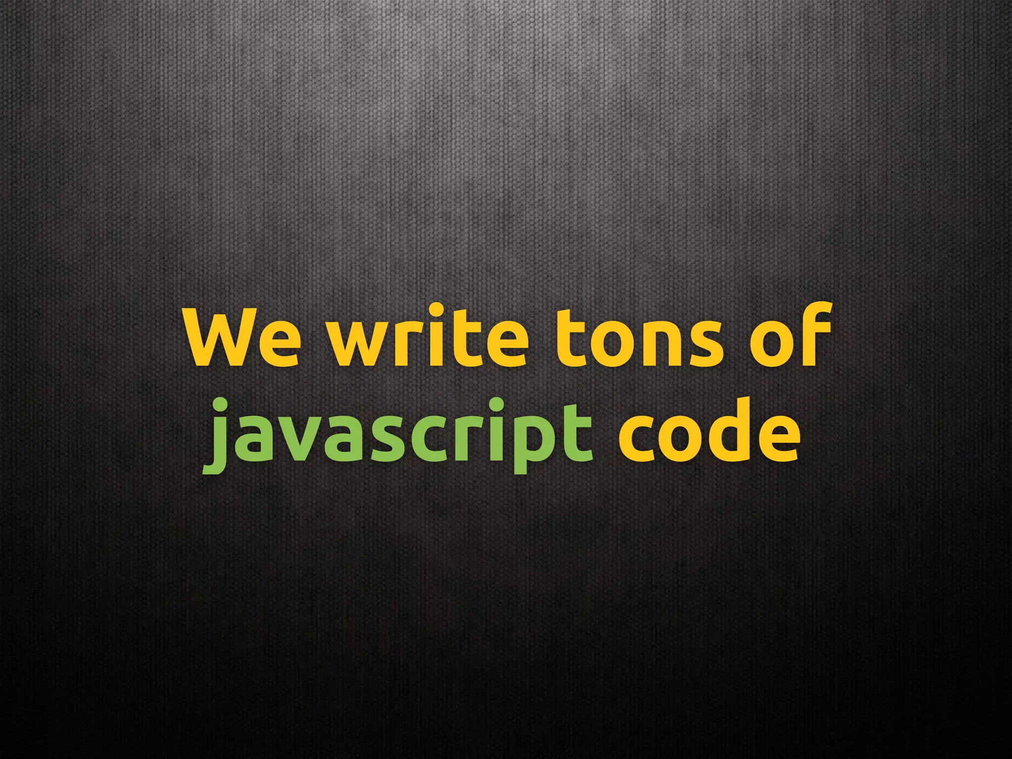 We write tons of
javascript code