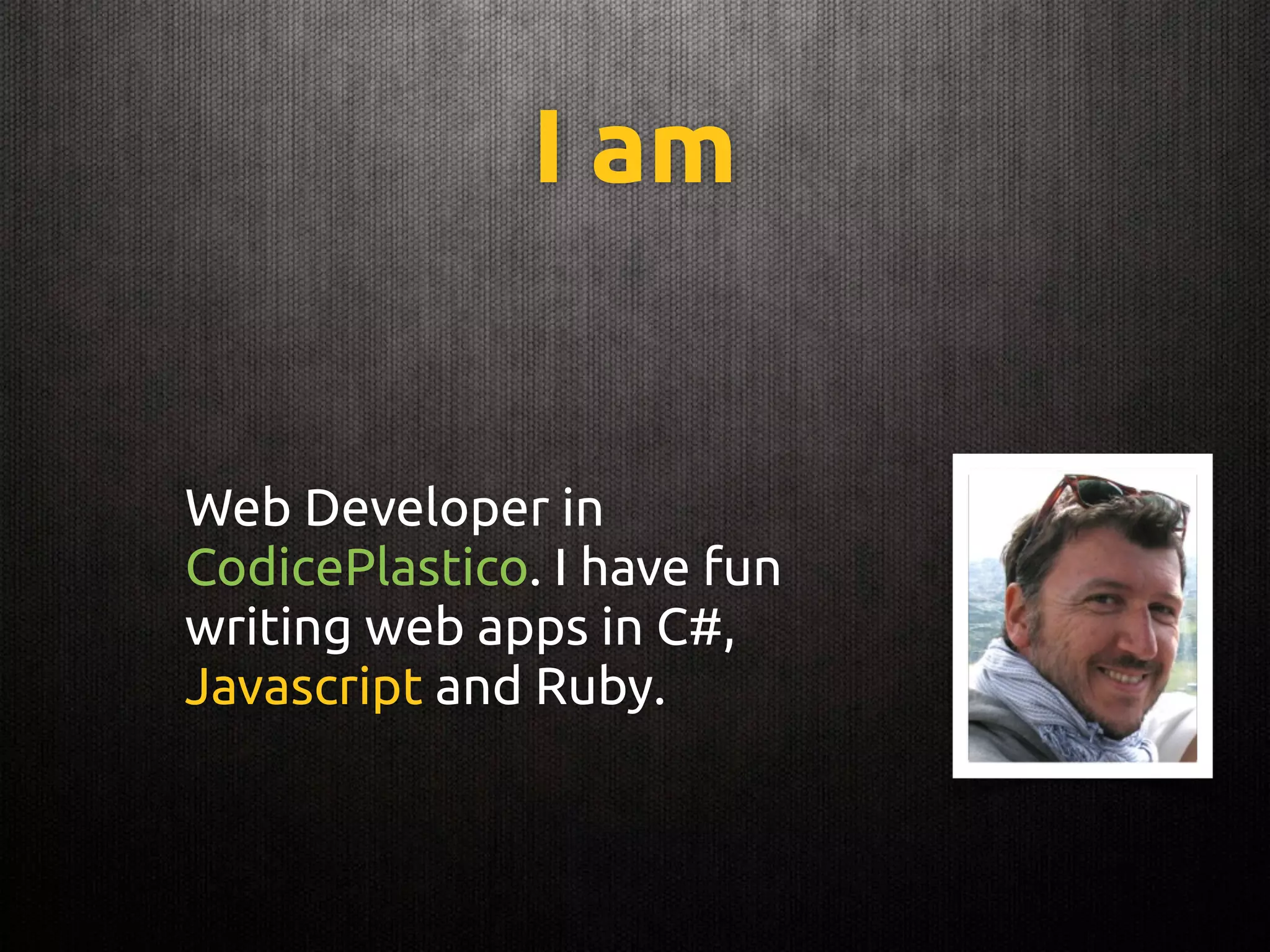 I am
Web Developer in
CodicePlastico. I have fun
writing web apps in C#,
Javascript and Ruby.