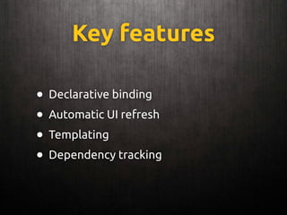 Key features
• Declarative binding
• Automatic UI refresh
• Templating
• Dependency tracking
 