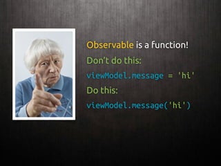 Observable is a function!
Don’t do this:
viewModel.message = 'hi'
Do this:
viewModel.message('hi')
 