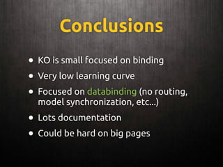 Conclusions
• KO is small focused on binding
• Very low learning curve
• Focused on databinding (no routing,
model synchronization, etc...)
• Lots documentation
• Could be hard on big pages
 