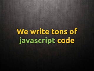 We write tons of
javascript code
 