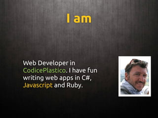 I am
Web Developer in
CodicePlastico. I have fun
writing web apps in C#,
Javascript and Ruby.
 