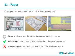 #1 - Paper
Paper, pen, scissors, tape & post-its (Blue Peter prototyping)
Best use: To test specific interactions or competing concepts
Advantages: Fast, cheap, computer-less, lack of realism/aesthetics
Disadvantages: Not easily distributed, lack of realism/aesthetics
 