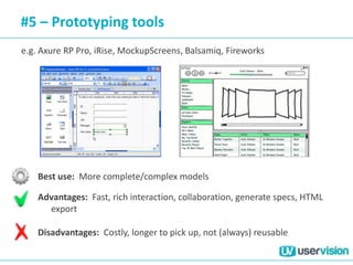 #5 – Prototyping tools
e.g. Axure RP Pro, iRise, MockupScreens, Balsamiq, Fireworks
Best use: More complete/complex models
Advantages: Fast, rich interaction, collaboration, generate specs, HTML
export
Disadvantages: Costly, longer to pick up, not (always) reusable
 