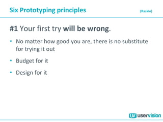 Six Prototyping principles (Raskin)
#1 Your first try will be wrong.
• No matter how good you are, there is no substitute
for trying it out
• Budget for it
• Design for it
 
