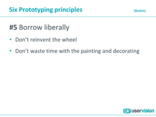 Six Prototyping principles (Raskin)
#5 Borrow liberally
• Don’t reinvent the wheel
• Don’t waste time with the painting and decorating
 