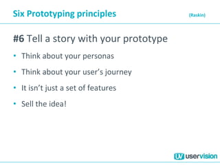 Six Prototyping principles (Raskin)
#6 Tell a story with your prototype
• Think about your personas
• Think about your user’s journey
• It isn’t just a set of features
• Sell the idea!
 