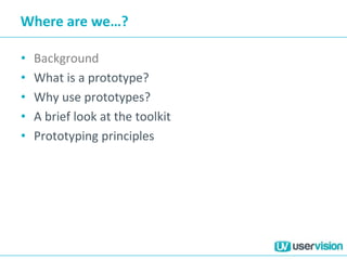Where are we…?
• Background
• What is a prototype?
• Why use prototypes?
• A brief look at the toolkit
• Prototyping principles
 