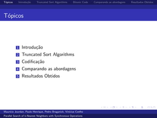 T´opicos Introdu¸c˜ao Truncated Sort Algorithms Bitonic Code Comparando as abordagens Resultados Obtidos
T´opicos
1 Introdu¸c˜ao
2 Truncated Sort Algorithms
3 Codiﬁca¸c˜ao
4 Comparando as abordagens
5 Resultados Obtidos
Maur´ıcio Jourdan, Paulo Henrique, Pedro Braganick, Vin´ıcius Coelho
Parallel Search of k-Nearest Neighbors with Synchronous Operations
 