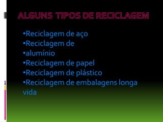 •Reciclagem de aço
•Reciclagem de
•alumínio
•Reciclagem de papel
•Reciclagem de plástico
•Reciclagem de embalagens longa
vida
 