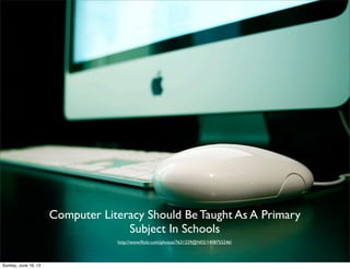 Computer Literacy Should Be Taught As A Primary
Subject In Schools
http://www.flickr.com/photos/7631229@N02/1408755246/
Sunday, June 16, 13
 