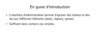 En guise d'introduction
● L'interface d'administration permet d'ajouter des classes et des
ids aux différents éléments (body, régions, panes).
● Suffisant dans certains cas simples.
 