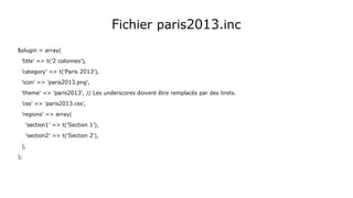 Fichier paris2013.inc
$plugin = array(
'title' => t('2 colonnes'),
'category' => t('Paris 2013'),
'icon' => 'paris2013.png',
'theme' => 'paris2013', // Les underscores doivent être remplacés par des tirets.
'css' => 'paris2013.css',
'regions' => array(
'section1' => t('Section 1'),
'section2' => t('Section 2'),
),
);
 