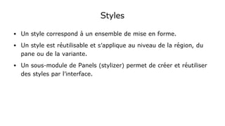 Styles
● Un style correspond à un ensemble de mise en forme.
● Un style est réutilisable et s'applique au niveau de la région, du
pane ou de la variante.
● Un sous-module de Panels (stylizer) permet de créer et réutiliser
des styles par l'interface.
 