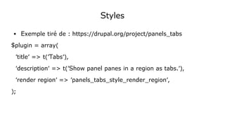 Styles
● Exemple tiré de : https://drupal.org/project/panels_tabs
$plugin = array(
'title' => t('Tabs'),
'description' => t('Show panel panes in a region as tabs.'),
'render region' => 'panels_tabs_style_render_region',
);
 