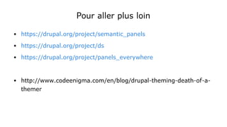 Pour aller plus loin
● https://drupal.org/project/semantic_panels
● https://drupal.org/project/ds
● https://drupal.org/project/panels_everywhere
● http://www.codeenigma.com/en/blog/drupal-theming-death-of-a-
themer
 