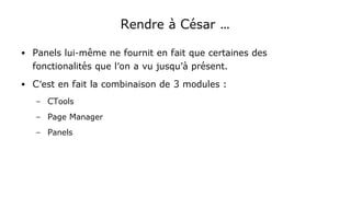 Rendre à César …
● Panels lui-même ne fournit en fait que certaines des
fonctionalités que l'on a vu jusqu'à présent.
● C'est en fait la combinaison de 3 modules :
– CTools
– Page Manager
– Panels
 