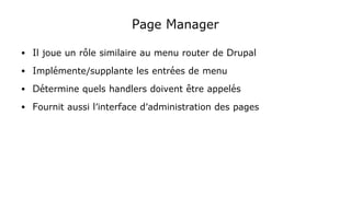 Page Manager
● Il joue un rôle similaire au menu router de Drupal
● Implémente/supplante les entrées de menu
● Détermine quels handlers doivent être appelés
● Fournit aussi l'interface d'administration des pages
 