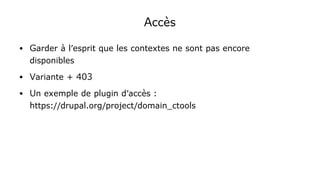 Accès
● Garder à l'esprit que les contextes ne sont pas encore
disponibles
● Variante + 403
● Un exemple de plugin d'accès :
https://drupal.org/project/domain_ctools
 