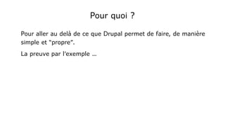 Pour quoi ?
Pour aller au delà de ce que Drupal permet de faire, de manière
simple et “propre”.
La preuve par l'exemple …
 