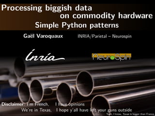 Processing biggish data
on commodity hardware
Simple Python patterns
Ga¨el Varoquaux INRIA/Parietal – Neurospin
Disclaimer: I’m French, I have opinions
We’re in Texas, I hope y’all have left your guns outside
Yeah, I know, Texas is bigger than France
 